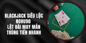 Blackjack Siêu Lộc Nohu90 - Lật Bài May Mắn Trúng Tiền Nhanh