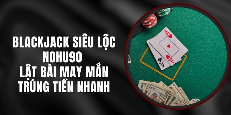 Blackjack Siêu Lộc Nohu90 - Lật Bài May Mắn Trúng Tiền Nhanh